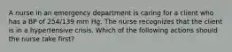 A nurse in an emergency department is caring for a client who has a BP of 254/139 mm Hg. The nurse recognizes that the client is in a hypertensive crisis. Which of the following actions should the nurse take first?