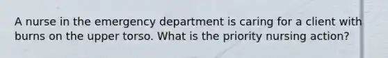 A nurse in the emergency department is caring for a client with burns on the upper torso. What is the priority nursing action?