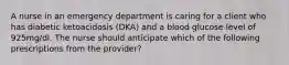 A nurse in an emergency department is caring for a client who has diabetic ketoacidosis (DKA) and a blood glucose level of 925mg/dl. The nurse should anticipate which of the following prescriptions from the provider?