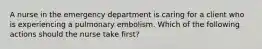 A nurse in the emergency department is caring for a client who is experiencing a pulmonary embolism. Which of the following actions should the nurse take first?