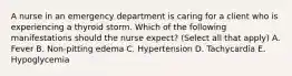 A nurse in an emergency department is caring for a client who is experiencing a thyroid storm. Which of the following manifestations should the nurse expect? (Select all that apply) A. Fever B. Non-pitting edema C. Hypertension D. Tachycardia E. Hypoglycemia