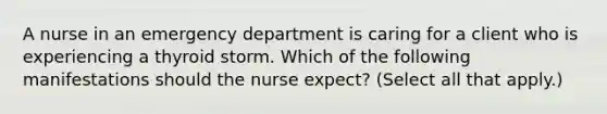 A nurse in an emergency department is caring for a client who is experiencing a thyroid storm. Which of the following manifestations should the nurse expect? (Select all that apply.)