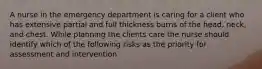 A nurse in the emergency department is caring for a client who has extensive partial and full thickness burns of the head, neck, and chest. While planning the clients care the nurse should identify which of the following risks as the priority for assessment and intervention