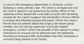 A nurse in the emergency department is caring for a client following a motor-vehicle crash. The client is unresponsive and the client's spouse is not present at the facility. Which of the following actions should the nurse take to assist with obtaining consent for the client's surgery? Ask the facility's Privacy Officer to witness the informed consent document. Inform the client's friends that are present about the surgery and obtain group consent. Ask the nursing supervisor to provide implied emergency consent. Inform the provider of the spouse's contact information so consent can be obtained over the telephone. Providing an employer with confirmation that their employee is currently being treated in the facility.