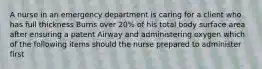 A nurse in an emergency department is caring for a client who has full thickness Burns over 20% of his total body surface area after ensuring a patent Airway and administering oxygen which of the following items should the nurse prepared to administer first