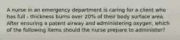 A nurse in an emergency department is caring for a client who has full - thickness burns over 20% of their body surface area. After ensuring a patent airway and administering oxygen, which of the following items should the nurse prepare to administer?