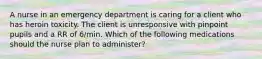 A nurse in an emergency department is caring for a client who has heroin toxicity. The client is unresponsive with pinpoint pupils and a RR of 6/min. Which of the following medications should the nurse plan to administer?