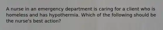 A nurse in an emergency department is caring for a client who is homeless and has hypothermia. Which of the following should be the nurse's best action?