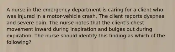 A nurse in the emergency department is caring for a client who was injured in a motor-vehicle crash. The client reports dyspnea and severe pain. The nurse notes that the client's chest movement inward during inspiration and bulges out during expiration. The nurse should identify this finding as which of the following?