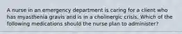 A nurse in an emergency department is caring for a client who has myasthenia gravis and is in a cholinergic crisis. Which of the following medications should the nurse plan to administer?