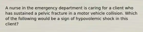 A nurse in the emergency department is caring for a client who has sustained a pelvic fracture in a motor vehicle collision. Which of the following would be a sign of hypovolemic shock in this client?