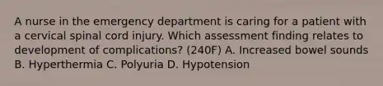 A nurse in the emergency department is caring for a patient with a cervical spinal cord injury. Which assessment finding relates to development of complications? (240F) A. Increased bowel sounds B. Hyperthermia C. Polyuria D. Hypotension