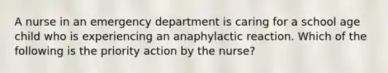 A nurse in an emergency department is caring for a school age child who is experiencing an anaphylactic reaction. Which of the following is the priority action by the nurse?