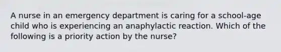 A nurse in an emergency department is caring for a school-age child who is experiencing an anaphylactic reaction. Which of the following is a priority action by the nurse?