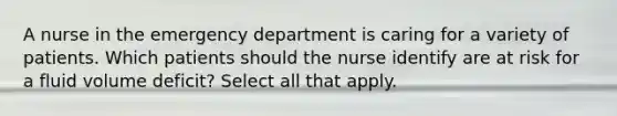 A nurse in the emergency department is caring for a variety of patients. Which patients should the nurse identify are at risk for a fluid volume deficit? Select all that apply.