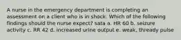 A nurse in the emergency department is completing an assessment on a client who is in shock. Which of the following findings should the nurse expect? sata a. HR 60 b. seizure activity c. RR 42 d. increased urine output e. weak, thready pulse