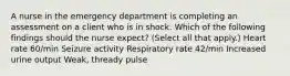 A nurse in the emergency department is completing an assessment on a client who is in shock. Which of the following findings should the nurse expect? (Select all that apply.) Heart rate 60/min Seizure activity Respiratory rate 42/min Increased urine output Weak, thready pulse