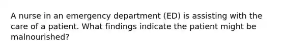 A nurse in an emergency department (ED) is assisting with the care of a patient. What findings indicate the patient might be malnourished?