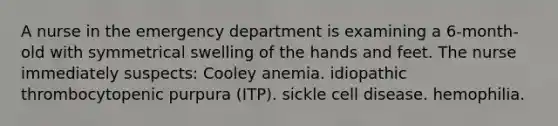 A nurse in the emergency department is examining a 6-month-old with symmetrical swelling of the hands and feet. The nurse immediately suspects: Cooley anemia. idiopathic thrombocytopenic purpura (ITP). sickle cell disease. hemophilia.