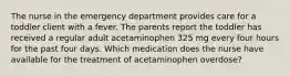 The nurse in the emergency department provides care for a toddler client with a fever. The parents report the toddler has received a regular adult acetaminophen 325 mg every four hours for the past four days. Which medication does the nurse have available for the treatment of acetaminophen overdose?