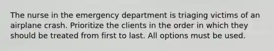 The nurse in the emergency department is triaging victims of an airplane crash. Prioritize the clients in the order in which they should be treated from first to last. All options must be used.