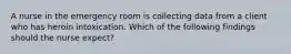 A nurse in the emergency room is collecting data from a client who has heroin intoxication. Which of the following findings should the nurse expect?