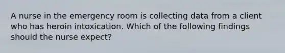 A nurse in the emergency room is collecting data from a client who has heroin intoxication. Which of the following findings should the nurse expect?