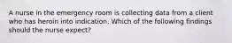 A nurse in the emergency room is collecting data from a client who has heroin into indication. Which of the following findings should the nurse expect?