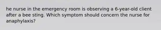 he nurse in the emergency room is observing a 6-year-old client after a bee sting. Which symptom should concern the nurse for anaphylaxis?