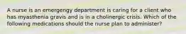 A nurse is an emergengy department is caring for a client who has myasthenia gravis and is in a cholinergic crisis. Which of the following medications should the nurse plan to administer?