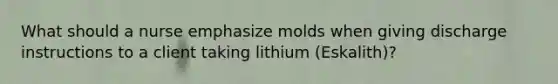 What should a nurse emphasize molds when giving discharge instructions to a client taking lithium (Eskalith)?