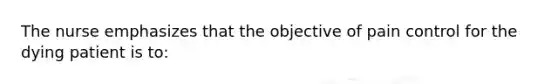 The nurse emphasizes that the objective of pain control for the dying patient is to: