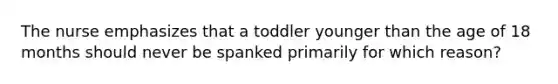 The nurse emphasizes that a toddler younger than the age of 18 months should never be spanked primarily for which reason?