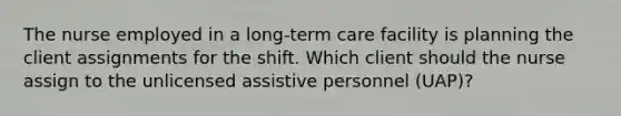 The nurse employed in a long-term care facility is planning the client assignments for the shift. Which client should the nurse assign to the unlicensed assistive personnel (UAP)?