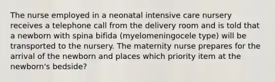 The nurse employed in a neonatal intensive care nursery receives a telephone call from the delivery room and is told that a newborn with spina bifida (myelomeningocele type) will be transported to the nursery. The maternity nurse prepares for the arrival of the newborn and places which priority item at the newborn's bedside?