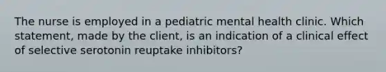 The nurse is employed in a pediatric mental health clinic. Which statement, made by the client, is an indication of a clinical effect of selective serotonin reuptake inhibitors?