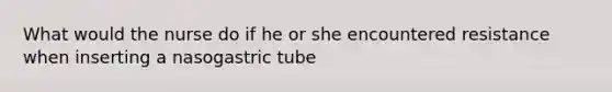 What would the nurse do if he or she encountered resistance when inserting a nasogastric tube