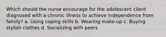 Which should the nurse encourage for the adolescent client diagnosed with a chronic illness to achieve independence from family? a. Using coping skills b. Wearing make-up c. Buying stylish clothes d. Socializing with peers