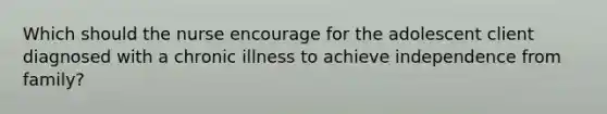 Which should the nurse encourage for the adolescent client diagnosed with a chronic illness to achieve independence from family?