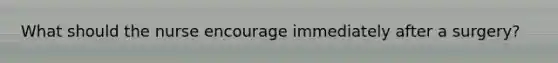 What should the nurse encourage immediately after a surgery?