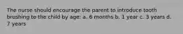 The nurse should encourage the parent to introduce tooth brushing to the child by age: a. 6 months b. 1 year c. 3 years d. 7 years