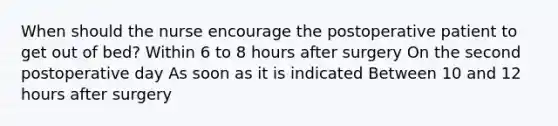 When should the nurse encourage the postoperative patient to get out of bed? Within 6 to 8 hours after surgery On the second postoperative day As soon as it is indicated Between 10 and 12 hours after surgery