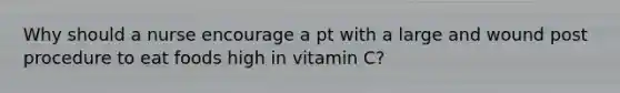 Why should a nurse encourage a pt with a large and wound post procedure to eat foods high in vitamin C?