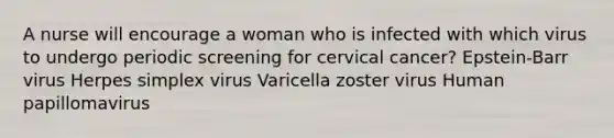 A nurse will encourage a woman who is infected with which virus to undergo periodic screening for cervical cancer? Epstein-Barr virus Herpes simplex virus Varicella zoster virus Human papillomavirus