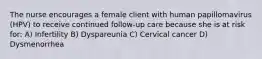 The nurse encourages a female client with human papillomavirus (HPV) to receive continued follow-up care because she is at risk for: A) Infertility B) Dyspareunia C) Cervical cancer D) Dysmenorrhea