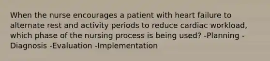 When the nurse encourages a patient with heart failure to alternate rest and activity periods to reduce cardiac workload, which phase of the nursing process is being used? -Planning -Diagnosis -Evaluation -Implementation