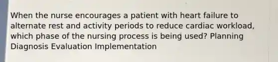 When the nurse encourages a patient with heart failure to alternate rest and activity periods to reduce cardiac workload, which phase of the nursing process is being used? Planning Diagnosis Evaluation Implementation