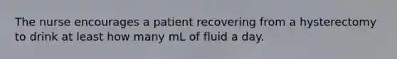 The nurse encourages a patient recovering from a hysterectomy to drink at least how many mL of fluid a day.