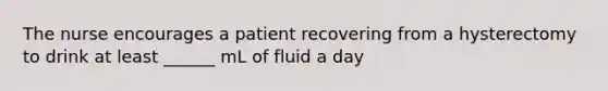 The nurse encourages a patient recovering from a hysterectomy to drink at least ______ mL of fluid a day