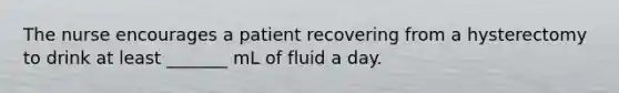 The nurse encourages a patient recovering from a hysterectomy to drink at least _______ mL of fluid a day.